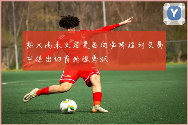 热火尚未决定是否向黄蜂追讨交易中送出的首轮选秀权