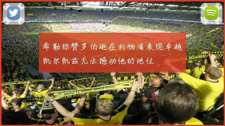 希勒称赞罗伯逊在利物浦表现卓越凯尔凯兹无法撼动他的地位