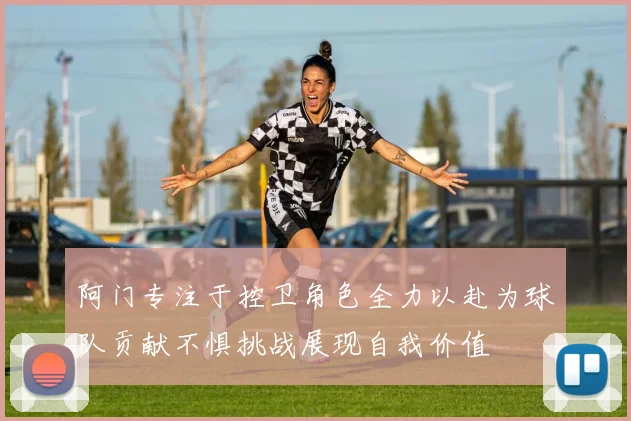 阿门专注于控卫角色全力以赴为球队贡献不惧挑战展现自我价值