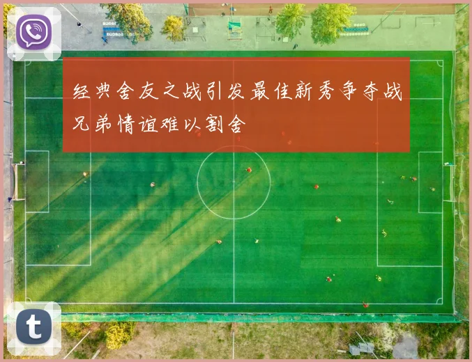 经典舍友之战引发最佳新秀争夺战兄弟情谊难以割舍