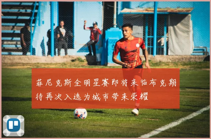菲尼克斯全明星赛即将来临布克期待再次入选为城市带来荣耀