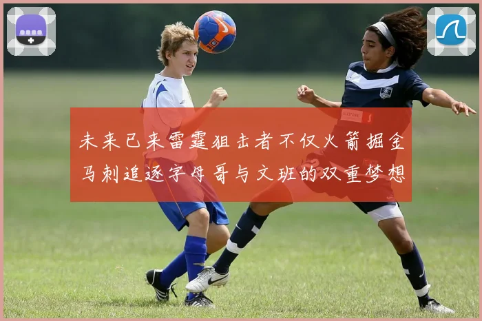 未来已来雷霆狙击者不仅火箭掘金马刺追逐字母哥与文班的双重梦想