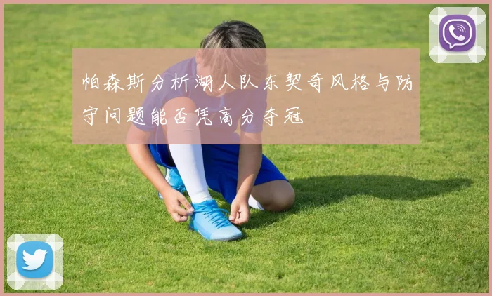 帕森斯分析湖人队东契奇风格与防守问题能否凭高分夺冠