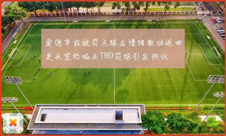 爱德华兹被罚点球后情绪激动返回更衣室怒喊去TMD罚球引发热议