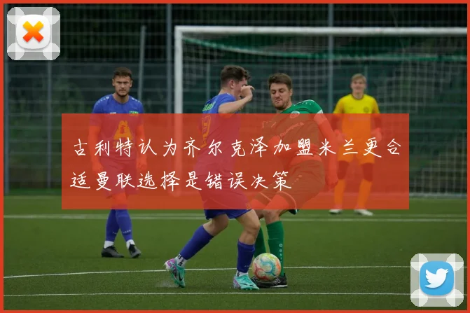 古利特认为齐尔克泽加盟米兰更合适曼联选择是错误决策