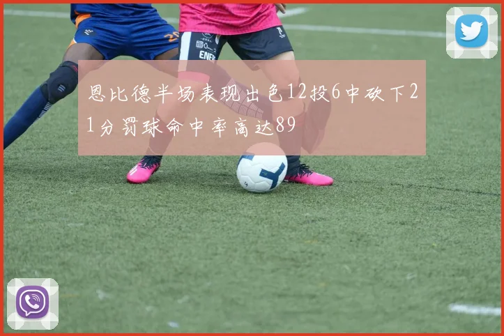 恩比德半场表现出色12投6中砍下21分罚球命中率高达89