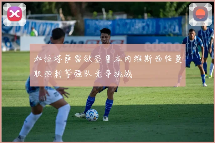 加拉塔萨雷欲签鲁本内维斯面临曼联热刺等强队竞争挑战