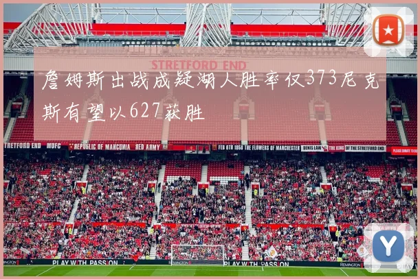 詹姆斯出战成疑湖人胜率仅373尼克斯有望以627获胜