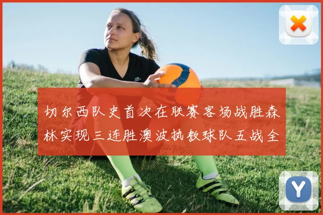 切尔西队史首次在联赛客场战胜森林实现三连胜澳波执教球队五战全胜纪录再创新高