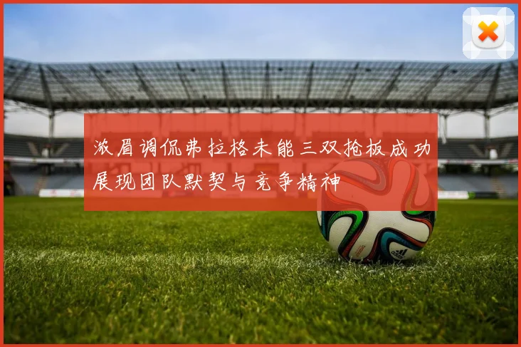 浓眉调侃弗拉格未能三双抢板成功展现团队默契与竞争精神