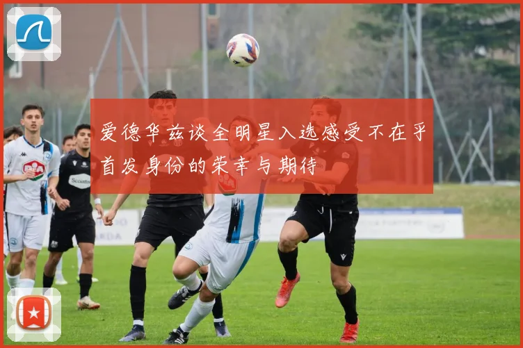爱德华兹谈全明星入选感受不在乎首发身份的荣幸与期待