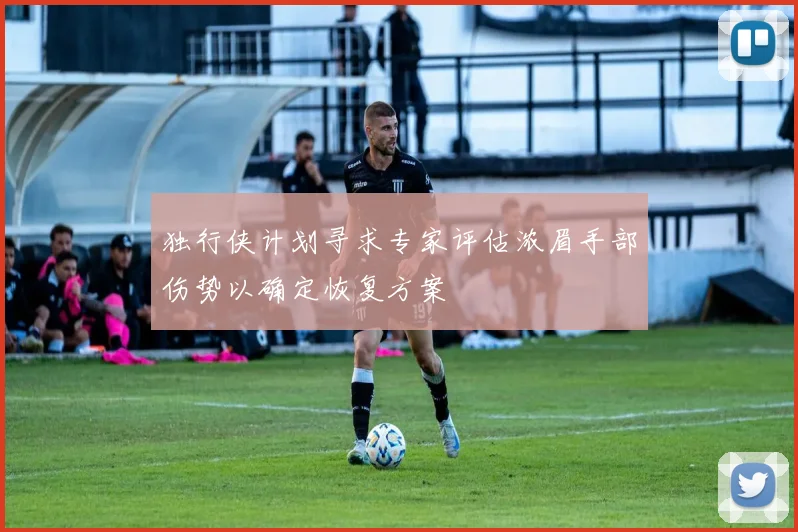 独行侠计划寻求专家评估浓眉手部伤势以确定恢复方案