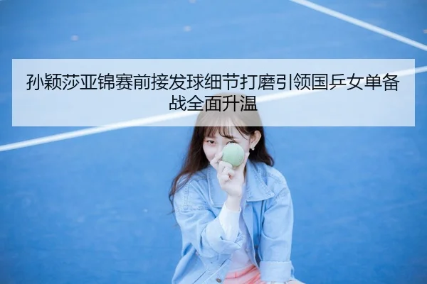 孙颖莎亚锦赛前接发球细节打磨引领国乒女单备战全面升温